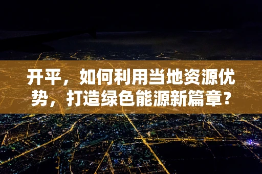 开平，如何利用当地资源优势，打造绿色能源新篇章？