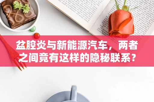 盆腔炎与新能源汽车，两者之间竟有这样的隐秘联系？