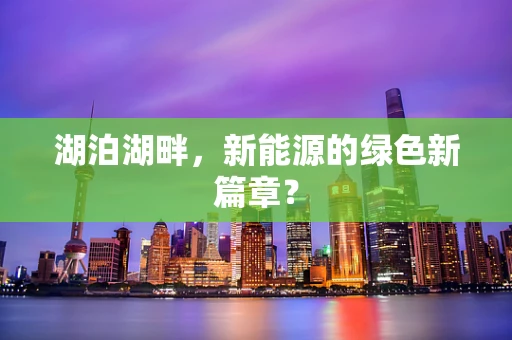 湖泊湖畔，新能源的绿色新篇章？