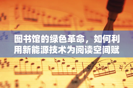 图书馆的绿色革命，如何利用新能源技术为阅读空间赋能？