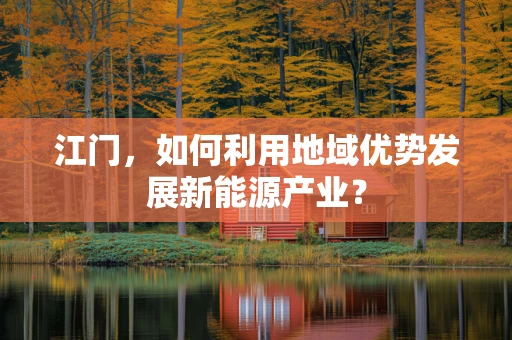 江门，如何利用地域优势发展新能源产业？