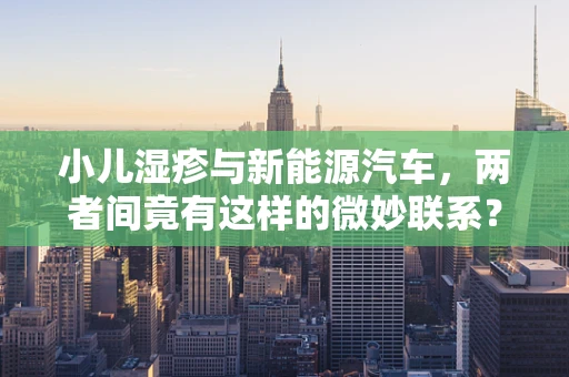 小儿湿疹与新能源汽车，两者间竟有这样的微妙联系？