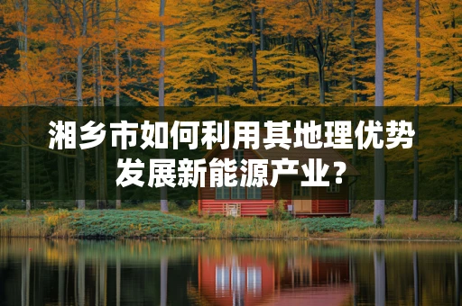 湘乡市如何利用其地理优势发展新能源产业？