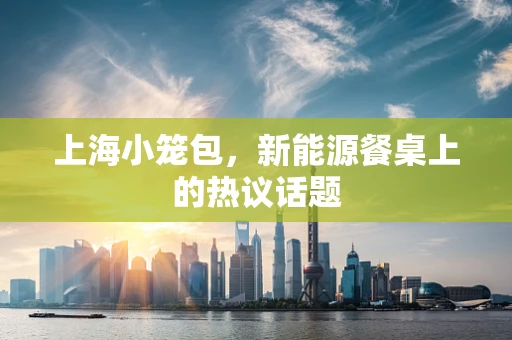 上海小笼包，新能源餐桌上的热议话题