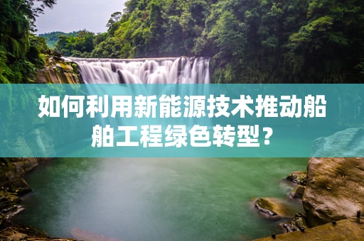 如何利用新能源技术推动船舶工程绿色转型？