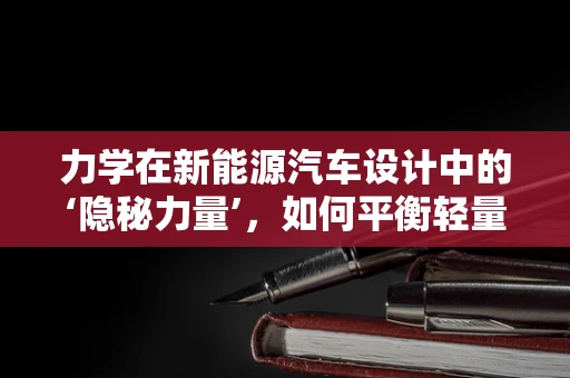 力学在新能源汽车设计中的‘隐秘力量’，如何平衡轻量化与强度？