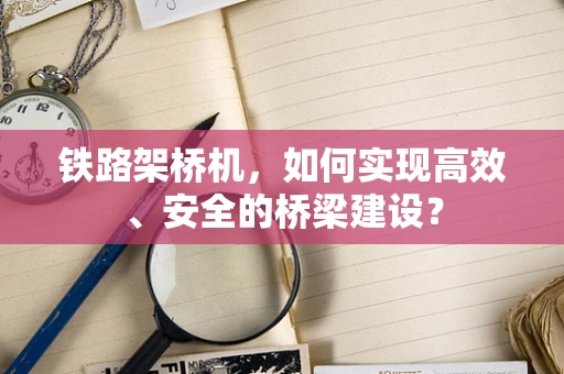铁路架桥机，如何实现高效、安全的桥梁建设？