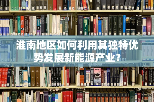 淮南地区如何利用其独特优势发展新能源产业？