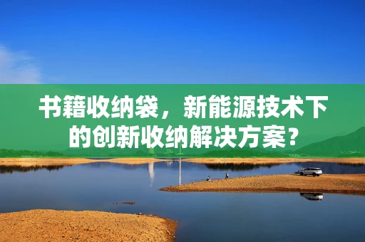 书籍收纳袋，新能源技术下的创新收纳解决方案？
