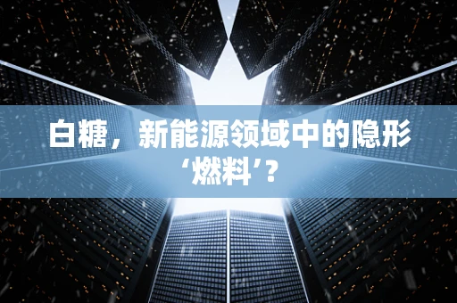 白糖，新能源领域中的隐形‘燃料’？