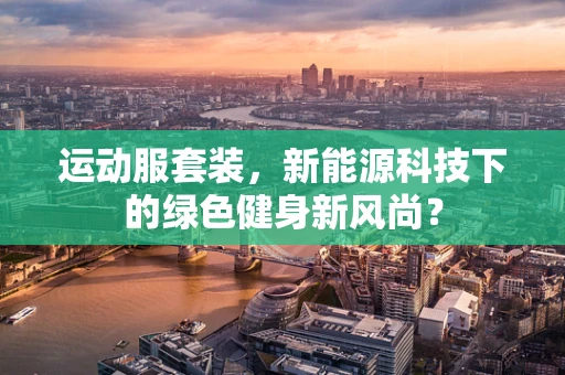 运动服套装，新能源科技下的绿色健身新风尚？