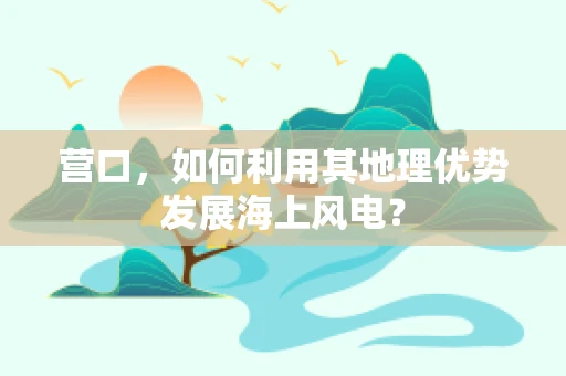 营口，如何利用其地理优势发展海上风电？