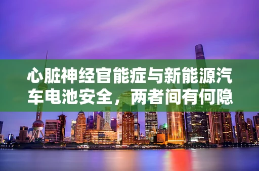 心脏神经官能症与新能源汽车电池安全，两者间有何隐秘联系？