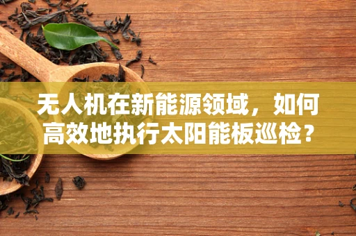 无人机在新能源领域，如何高效地执行太阳能板巡检？