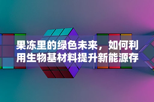 果冻里的绿色未来，如何利用生物基材料提升新能源存储的软实力？