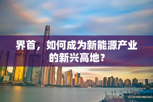 界首，如何成为新能源产业的新兴高地？