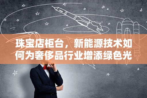珠宝店柜台，新能源技术如何为奢侈品行业增添绿色光芒？