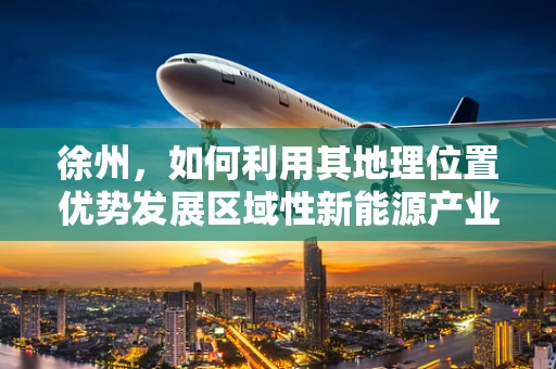 徐州，如何利用其地理位置优势发展区域性新能源产业？