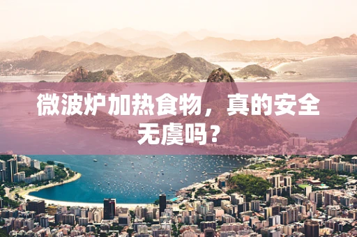 微波炉加热食物，真的安全无虞吗？