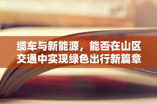 缆车与新能源，能否在山区交通中实现绿色出行新篇章？