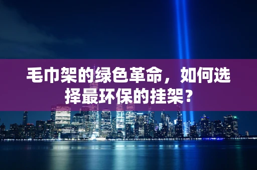 毛巾架的绿色革命，如何选择最环保的挂架？