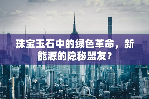 珠宝玉石中的绿色革命，新能源的隐秘盟友？