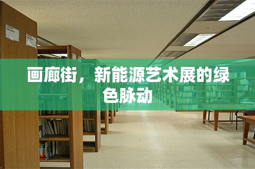 画廊街，新能源艺术展的绿色脉动