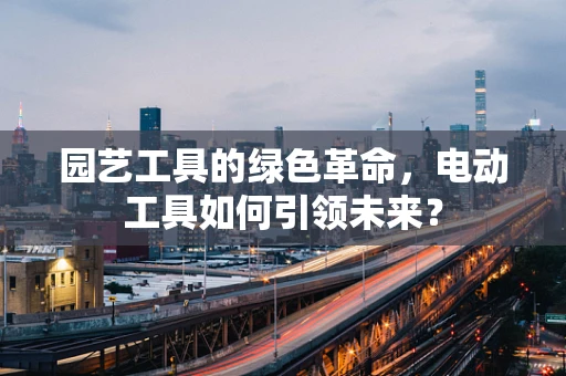 园艺工具的绿色革命，电动工具如何引领未来？
