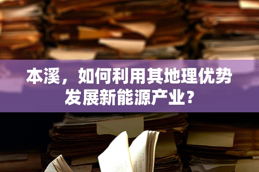 本溪，如何利用其地理优势发展新能源产业？