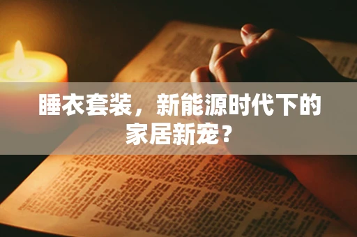 睡衣套装，新能源时代下的家居新宠？