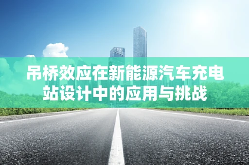 吊桥效应在新能源汽车充电站设计中的应用与挑战