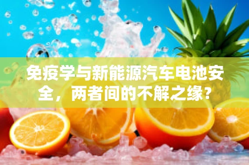 免疫学与新能源汽车电池安全，两者间的不解之缘？
