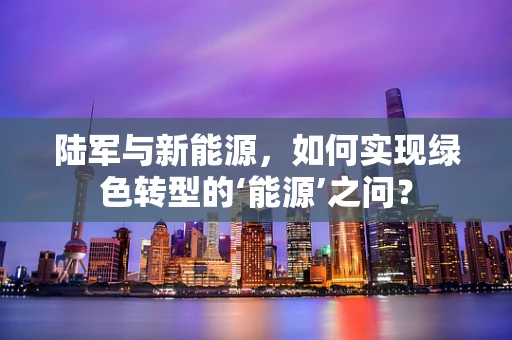 陆军与新能源，如何实现绿色转型的‘能源’之问？