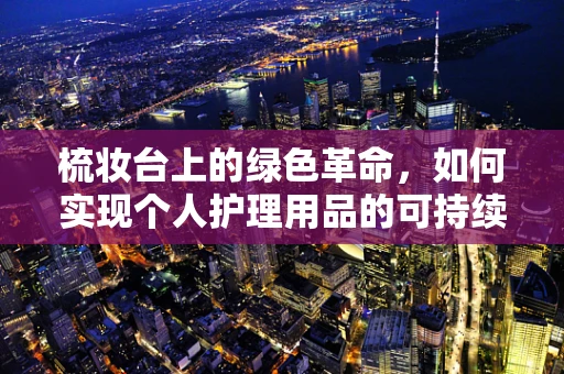 梳妆台上的绿色革命，如何实现个人护理用品的可持续性？