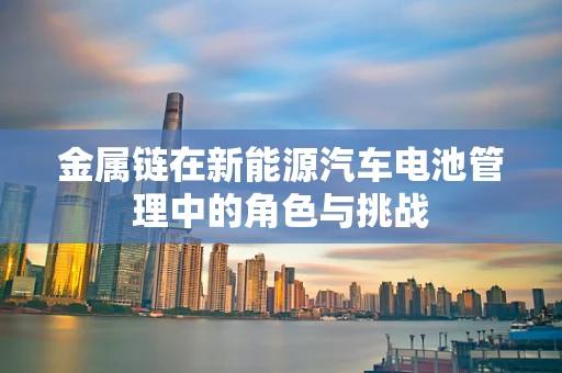 金属链在新能源汽车电池管理中的角色与挑战