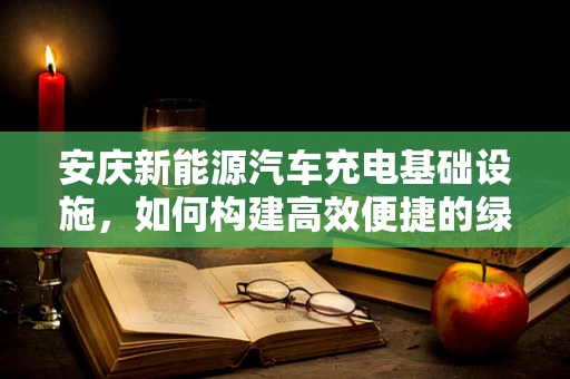 安庆新能源汽车充电基础设施，如何构建高效便捷的绿色出行网络？