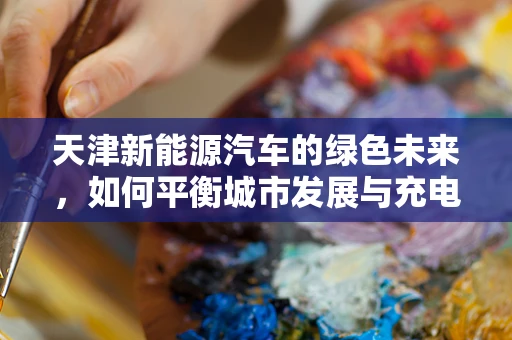 天津新能源汽车的绿色未来，如何平衡城市发展与充电基础设施建设？