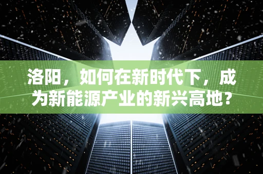 洛阳，如何在新时代下，成为新能源产业的新兴高地？