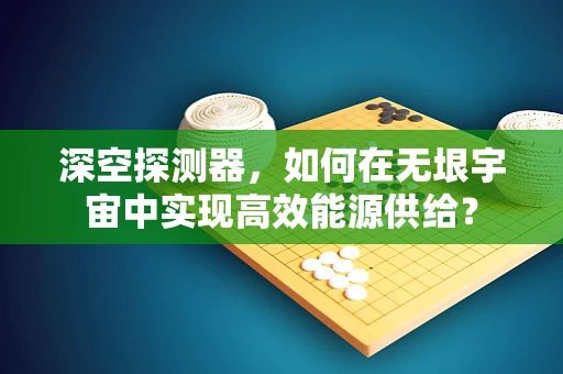 深空探测器，如何在无垠宇宙中实现高效能源供给？