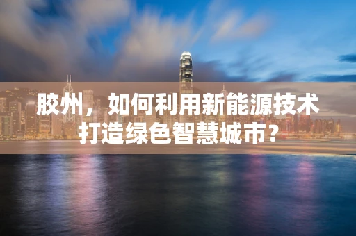 胶州，如何利用新能源技术打造绿色智慧城市？