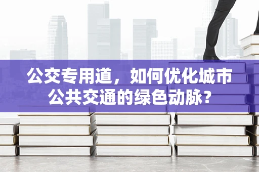 公交专用道，如何优化城市公共交通的绿色动脉？
