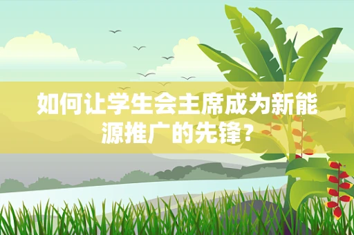 如何让学生会主席成为新能源推广的先锋？