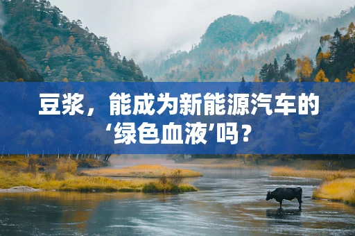 豆浆，能成为新能源汽车的‘绿色血液’吗？