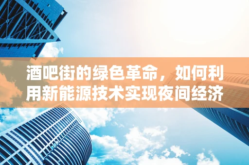 酒吧街的绿色革命，如何利用新能源技术实现夜间经济与环保的双重升级？