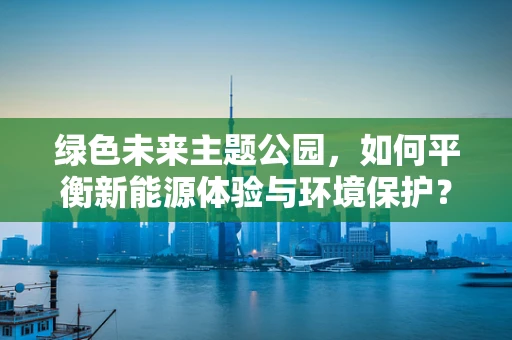 绿色未来主题公园，如何平衡新能源体验与环境保护？