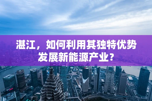 湛江，如何利用其独特优势发展新能源产业？