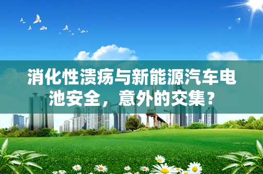消化性溃疡与新能源汽车电池安全，意外的交集？