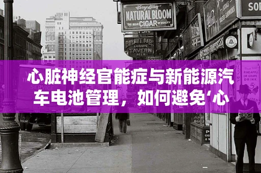 心脏神经官能症与新能源汽车电池管理，如何避免‘心脏’的‘神经错乱’？