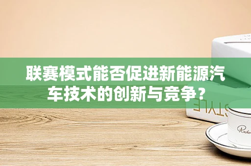 联赛模式能否促进新能源汽车技术的创新与竞争？