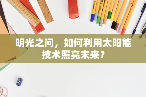 明光之问，如何利用太阳能技术照亮未来？